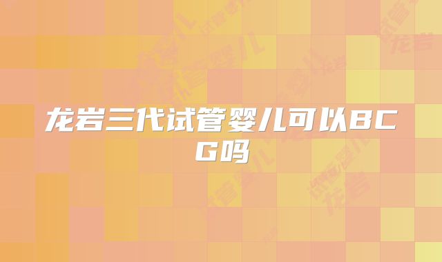 龙岩三代试管婴儿可以BCG吗