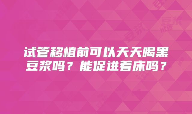 试管移植前可以天天喝黑豆浆吗？能促进着床吗？