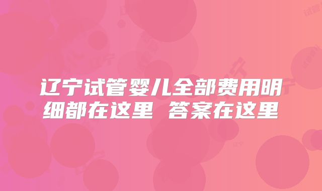 辽宁试管婴儿全部费用明细都在这里 答案在这里
