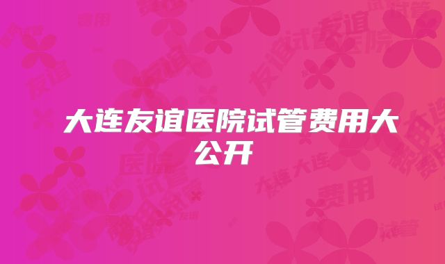 ‌大连友谊医院试管费用大公开