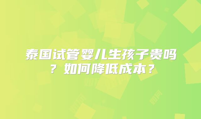 泰国试管婴儿生孩子贵吗？如何降低成本？