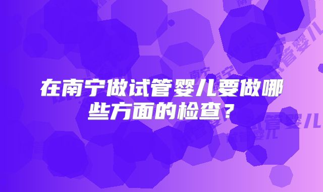 在南宁做试管婴儿要做哪些方面的检查？