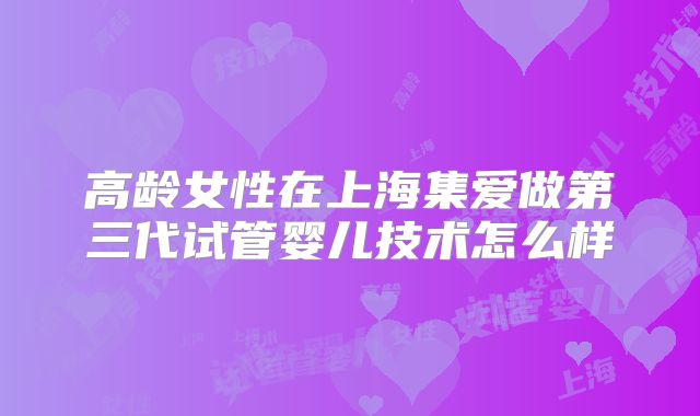 高龄女性在上海集爱做第三代试管婴儿技术怎么样