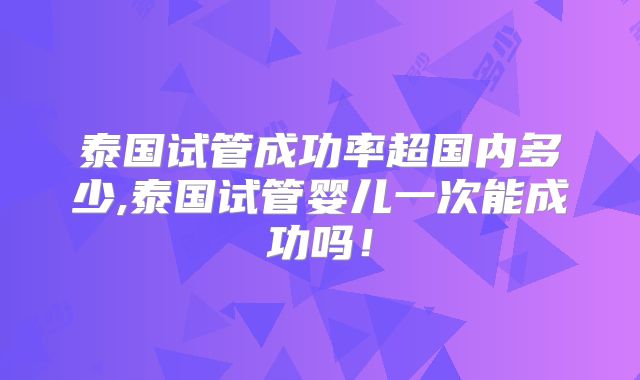 泰国试管成功率超国内多少,泰国试管婴儿一次能成功吗！