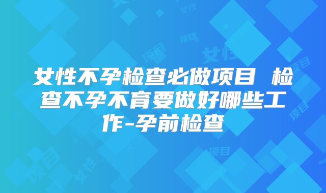 女性不孕检查必做项目 检查不孕不育要做好哪些工作-孕前检查