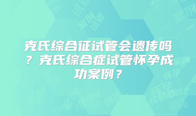 克氏综合征试管会遗传吗？克氏综合症试管怀孕成功案例？
