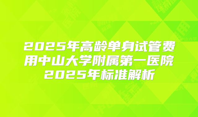 2025年高龄单身试管费用中山大学附属第一医院2025年标准解析