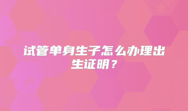 试管单身生子怎么办理出生证明?