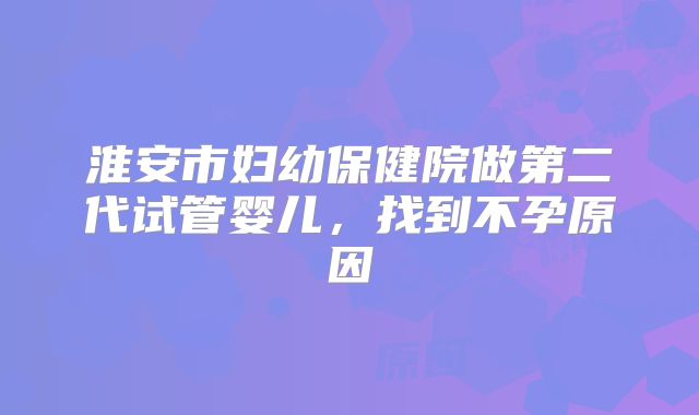 淮安市妇幼保健院做第二代试管婴儿，找到不孕原因
