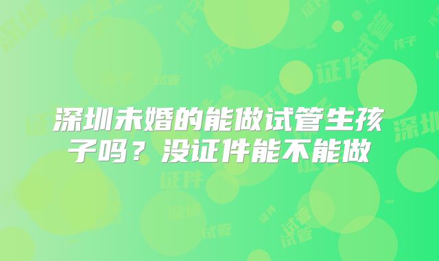 深圳未婚的能做试管生孩子吗？没证件能不能做