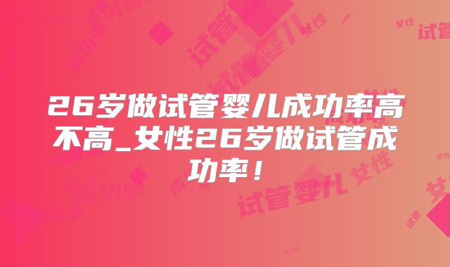 26岁做试管婴儿成功率高不高_女性26岁做试管成功率!