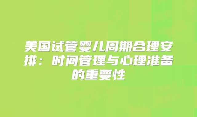 美国试管婴儿周期合理安排:时间管理与心理准备的重要性