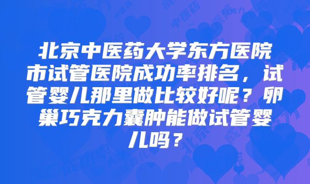 北京中医药大学东方医院市试管医院成功率排名，试管婴儿那里做比较好呢？卵巢巧克力囊肿能做试管婴儿吗？