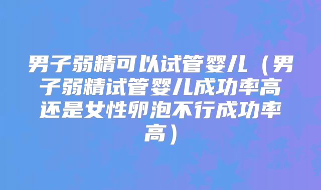 男子弱精可以试管婴儿（男子弱精试管婴儿成功率高还是女性卵泡不行成功率高）