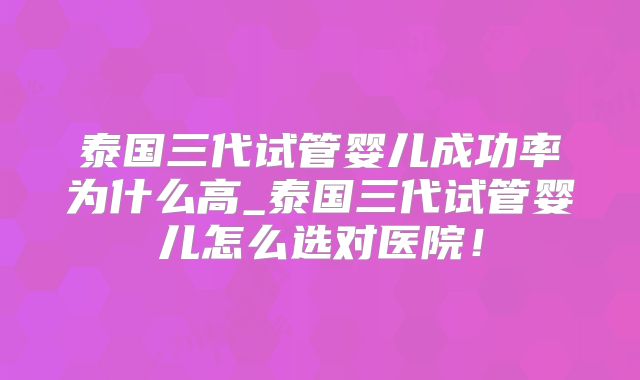 泰国三代试管婴儿成功率为什么高_泰国三代试管婴儿怎么选对医院！