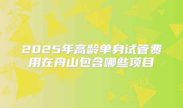 2025年高龄单身试管费用在舟山包含哪些项目