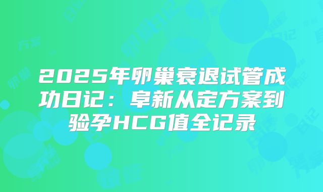 2025年卵巢衰退试管成功日记：阜新从定方案到验孕HCG值全记录