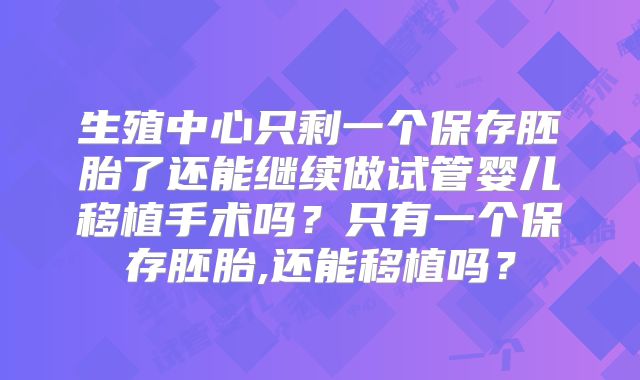 生殖中心只剩一个保存胚胎了还能继续做试管婴儿移植手术吗？只有一个保存胚胎,还能移植吗？