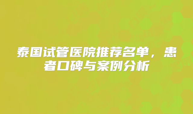 泰国试管医院推荐名单，患者口碑与案例分析