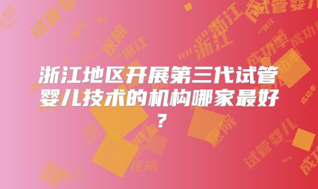 浙江地区开展第三代试管婴儿技术的机构哪家最好？