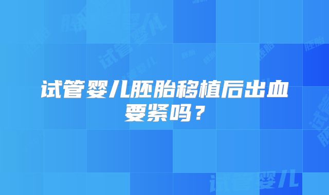 试管婴儿胚胎移植后出血要紧吗？