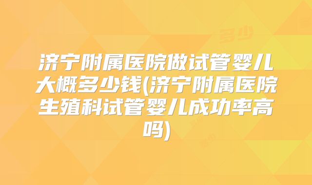 济宁附属医院做试管婴儿大概多少钱(济宁附属医院生殖科试管婴儿成功率高吗)