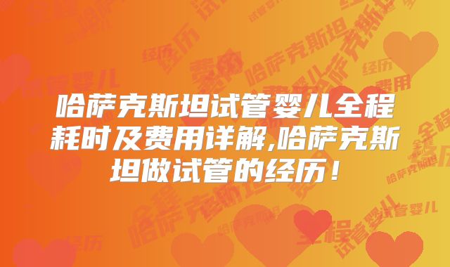哈萨克斯坦试管婴儿全程耗时及费用详解,哈萨克斯坦做试管的经历!
