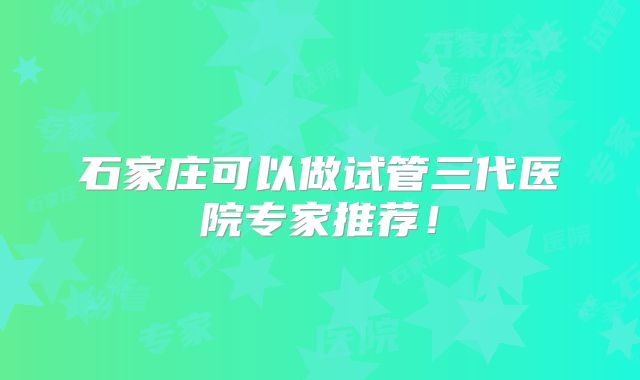 石家庄可以做试管三代医院专家推荐！