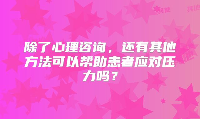 除了心理咨询，还有其他方法可以帮助患者应对压力吗？