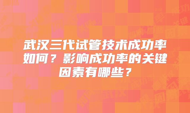 武汉三代试管技术成功率如何？影响成功率的关键因素有哪些？