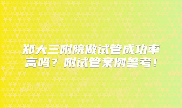 郑大三附院做试管成功率高吗？附试管案例参考！