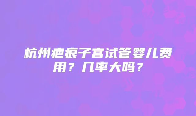 杭州疤痕子宫试管婴儿费用？几率大吗？