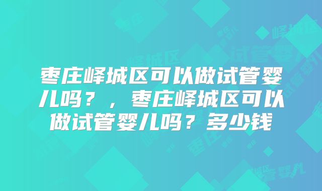 枣庄峄城区可以做试管婴儿吗？，枣庄峄城区可以做试管婴儿吗？多少钱