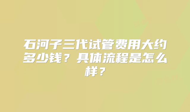 石河子三代试管费用大约多少钱?具体流程是怎么样?