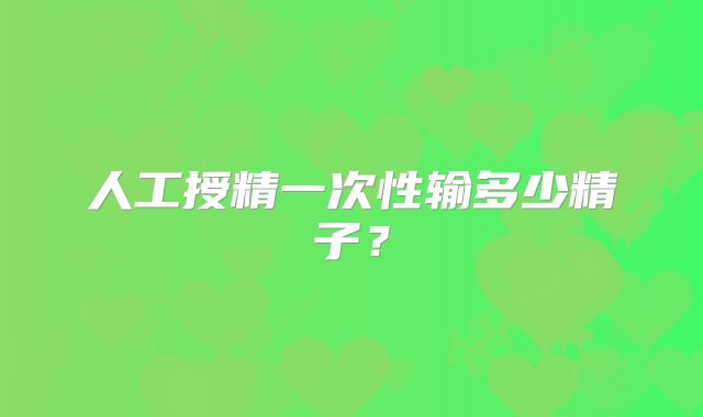 人工授精一次性输多少精子？