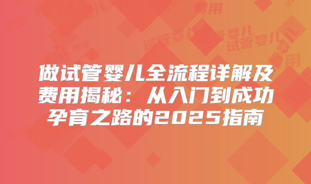 做试管婴儿全流程详解及费用揭秘：从入门到成功孕育之路的2025指南