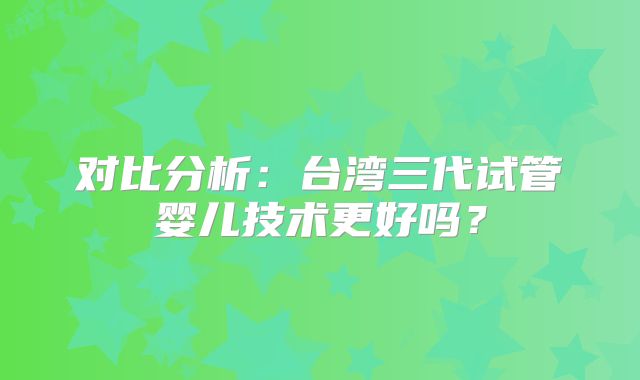 对比分析：台湾三代试管婴儿技术更好吗？