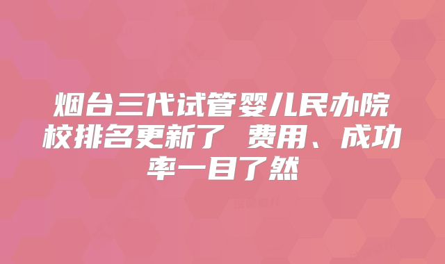 烟台三代试管婴儿民办院校排名更新了 费用、成功率一目了然