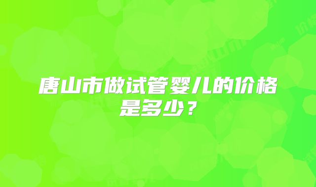 唐山市做试管婴儿的价格是多少？