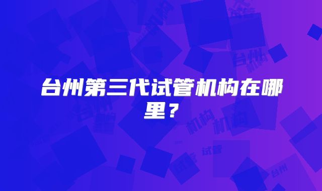 台州第三代试管机构在哪里？