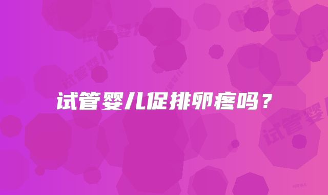 试管婴儿促排卵疼吗?
