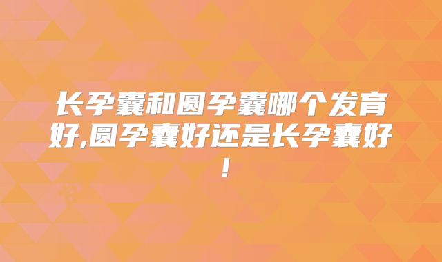 长孕囊和圆孕囊哪个发育好,圆孕囊好还是长孕囊好！