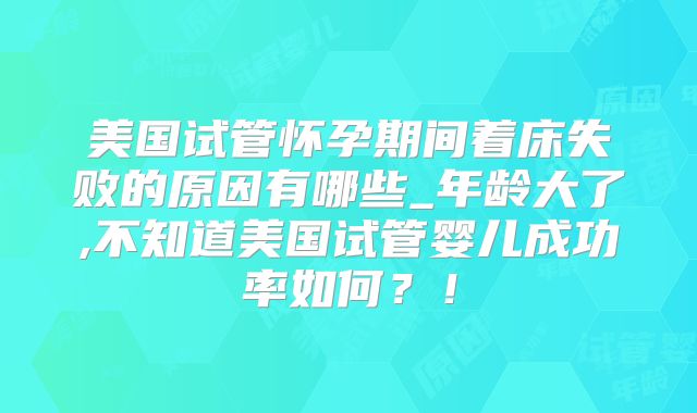 美国试管怀孕期间着床失败的原因有哪些_年龄大了,不知道美国试管婴儿成功率如何？！