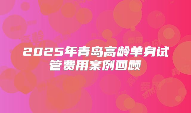 2025年青岛高龄单身试管费用案例回顾