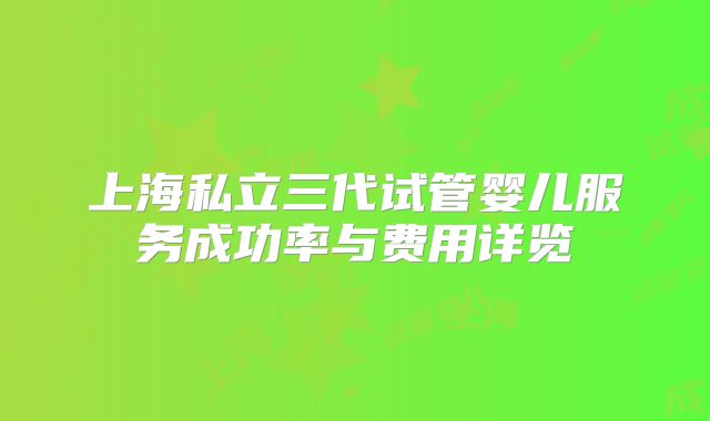 上海私立三代试管婴儿服务成功率与费用详览