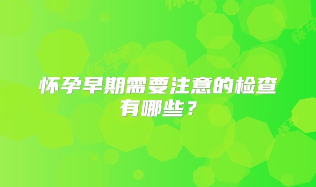 怀孕早期需要注意的检查有哪些？