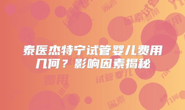 泰医杰特宁试管婴儿费用几何?影响因素揭秘
