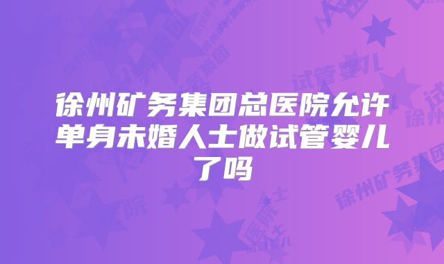 徐州矿务集团总医院允许单身未婚人士做试管婴儿了吗