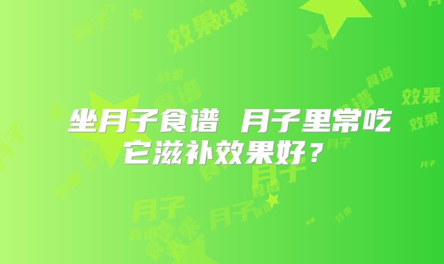 ​坐月子食谱 月子里常吃它滋补效果好？