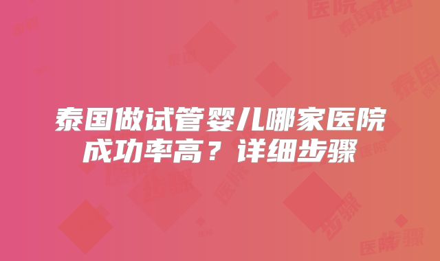 泰国做试管婴儿哪家医院成功率高？详细步骤